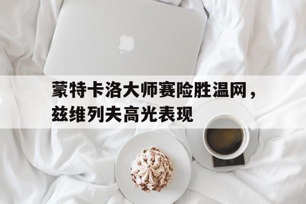 包含蒙特卡洛大师赛险胜温网，兹维列夫高光表现的词条